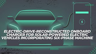 Electric-Drive-Reconstructed Onboard Charger For Solar-Powered Electric Vehicles Incorporating Six..