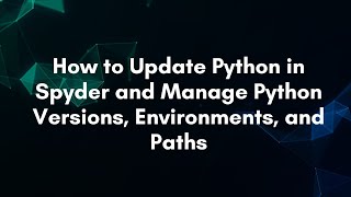 How to Update Python in Spyder and Manage Python Versions, Environments, and Paths