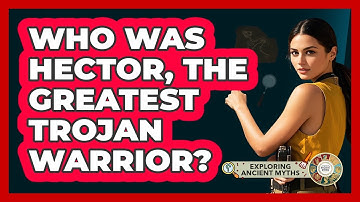 Who Was Hector, The Greatest Trojan Warrior? - Exploring Ancient Myths