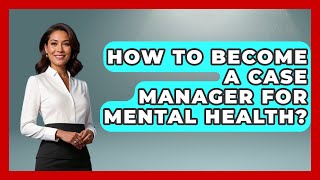 How To Become A Case Manager For Mental Health? - Psychological Clarity