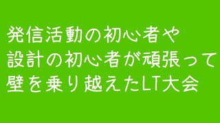 発信活動の初心者や設計の初心者が頑張って壁を乗り越えたLT大会