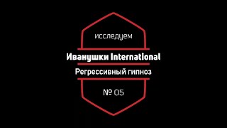 Регрессивный Гипноз 05: Иванушки International