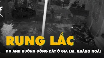 Cận cảnh rung lắc tại Gia Lai, Quảng Ngãi do ảnh hưởng động đất lúc rạng sáng