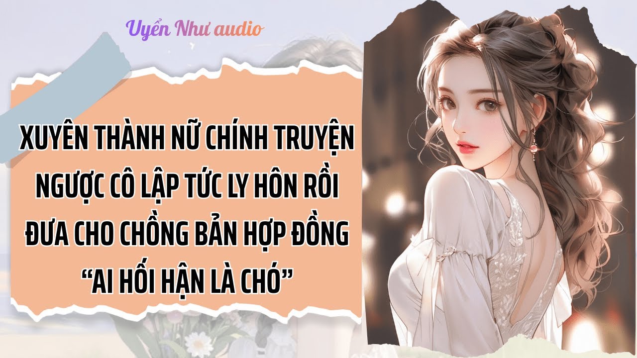 XUYÊN THÀNH NỮ CHÍNH TRUYỆN NGƯỢC, LẬP TỨC LY HÔN RỒI ĐƯA CHO CHỒNG BẢN HỢP ĐỒNG “AI HỐI HẬN LÀ CHÓ”