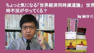 ちょっと気になる「世界経済同時減速論」　世界同時不況がやってくる？　by榊淳司