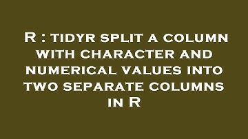 R : tidyr split a column with character and numerical values into two separate columns in R