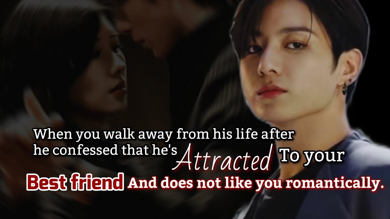When you Walk away from his life after he confessed that he's attracted to your Best friend and -