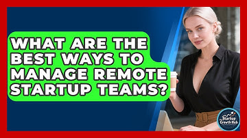 What Are The Best Ways To Manage Remote Startup Teams? - The Startup Growth Hub