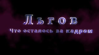 Льгов, что осталось за кадром