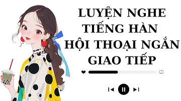 🎧 Luyện Nghe Tiếng Hàn Hội Thoại Ngắn Giao Tiếp #99