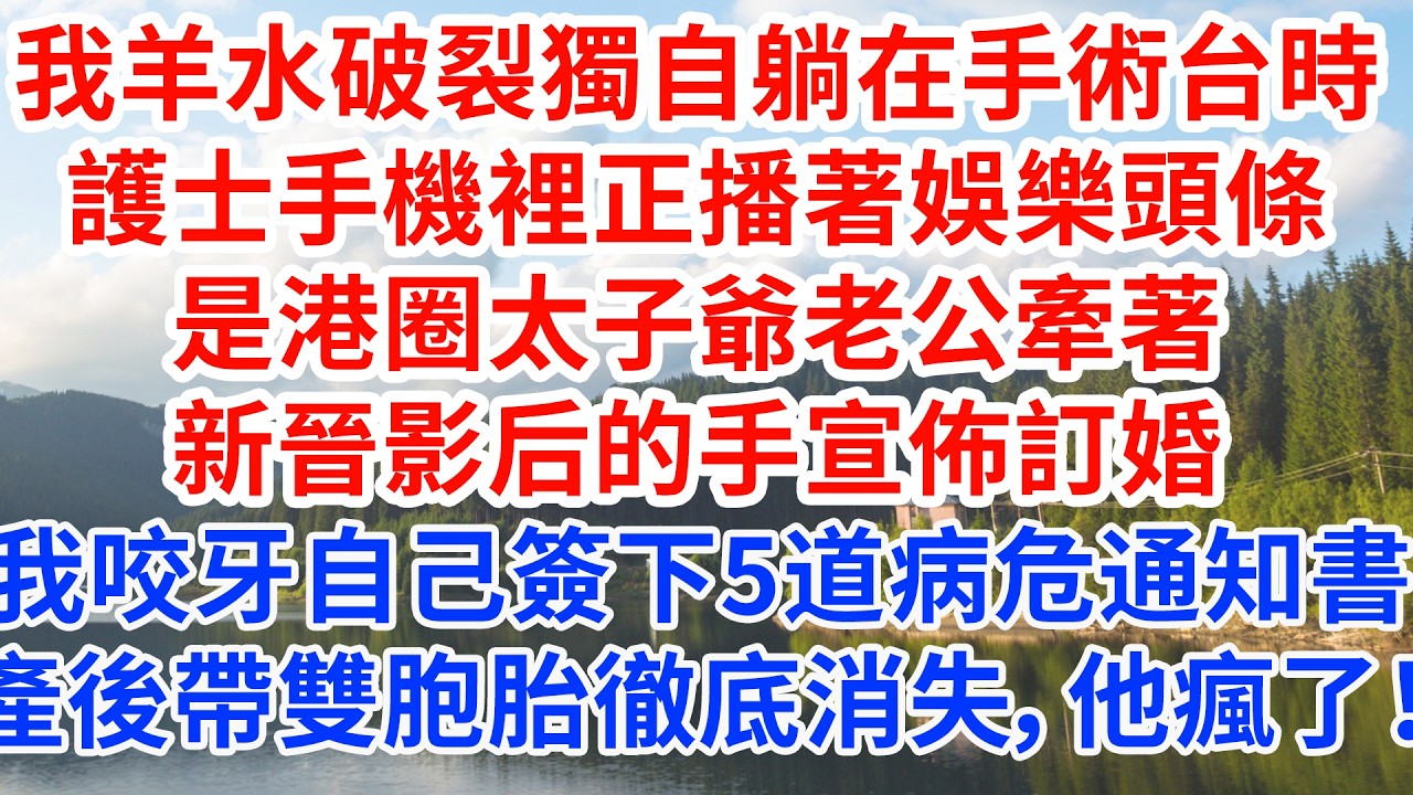 我羊水破裂獨自躺在手術台時，護士手機裡正播著娛樂頭條，是港圈太子爺老公牽著新晉影后的手宣佈訂婚。我咬牙自己簽下5道病危通知書，產後帶雙胞胎徹底消失，他瘋了！