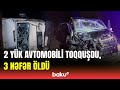 Ağdaşda yük maşınları toqquşdu | 3 nəfər həlak oldu