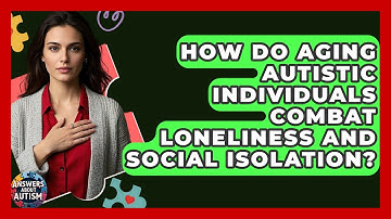 How Do Aging Autistic Individuals Combat Loneliness And Social Isolation? - Answers About Autism