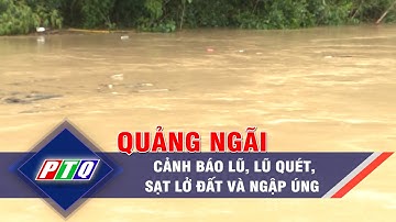 CẢNH BÁO LŨ, LŨ QUÉT, SẠT LỞ ĐẤT VÀ NGẬP ÚNG KHU VỰC TỈNH QUẢNG NGÃI | PTQ