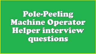 Pole-Peeling Machine Operator Helper interview questions