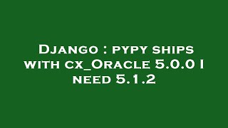 Django : pypy ships with cx_Oracle 5.0.0 I need 5.1.2