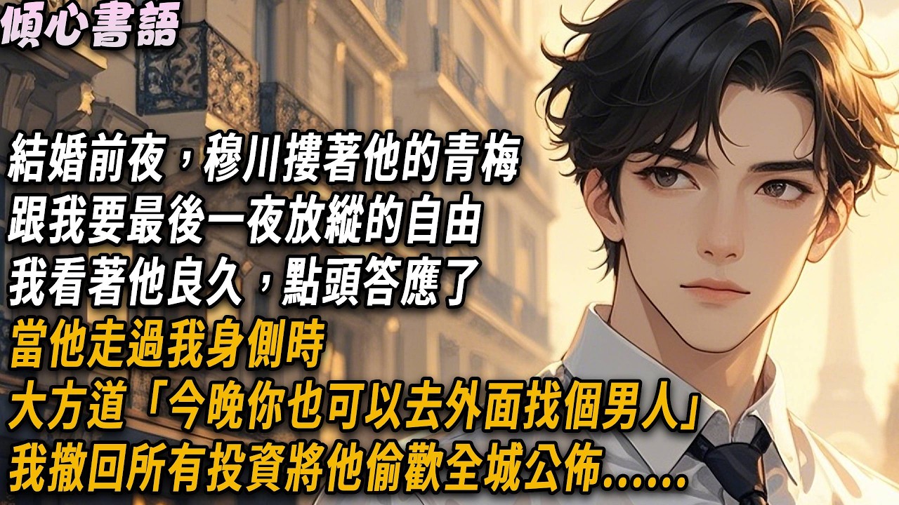 結婚前夜，穆川摟著他的青梅跟我要一夜自由，我看著他良久，點頭答應了，走過我身側時，他大方道「今晚你也可以去外面找個男人，我保證絕對不會介意」#小說#一口氣看完#倾心书语