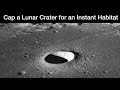 Capping A Lunar Crater With Regolith Derived Material For An Instant Habitat Capping A Lunar Crater With Regolith Derived Material For An Instant Habitat