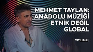 Mehmet Taylan: Anadolu Müziği etnik değil global Resimi