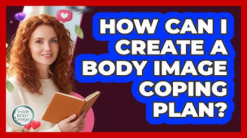 How Can I Create A Body Image Coping Plan?