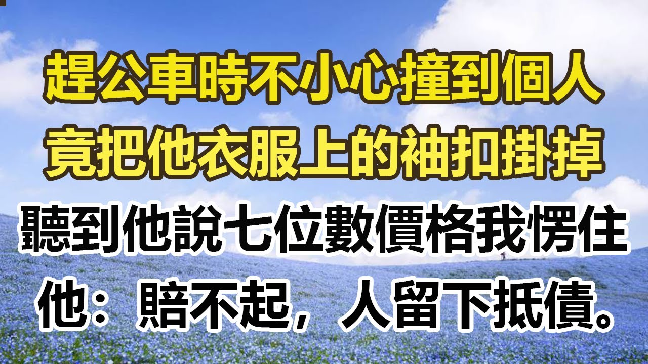 趕公車時不小心撞到個人，竟把他衣服上的袖扣掛掉，聽到他說的七位數價格我愣住，他：賠不起，人留下抵債。#幸福敲門 #為人處世 #生活經驗 #情感故事