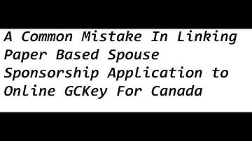 A Common Mistake In Linking Paper Based Spouse Sponsorship Application to Online GCKey For Canada