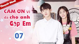 CẢM ƠN ĐÃ CHO ANH GẶP EM - Tập 07 [Thuyết Minh] Phim Ngôn Tình Ngọt Ngào 2020