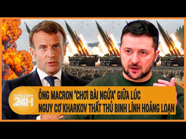 Toàn cảnh thế giới: Ông Macron chơi bài ngửa giữa lúc nguy cơ Kharkov thất thủ rất cao? class=