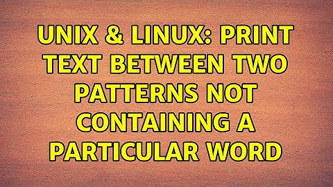 Unix & Linux: Print text between two patterns not containing a particular word (2 Solutions!!)