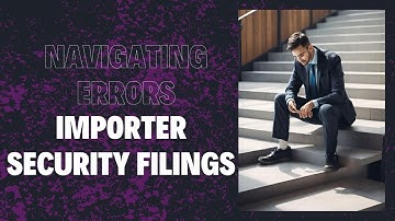 Navigating Errors in Importer Security Filings: Essential Steps for Compliance