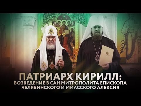 ПАТРИАРХ КИРИЛЛ: ВОЗВЕДЕНИЕ В САН МИТРОПОЛИТА ЕПИСКОПА ЧЕЛЯБИНСКОГО И МИАССКОГО АЛЕКСИЯ