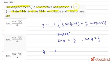 The displacement `xi` in centimetres of a particle is `xi = 3 sin 314 t + 4 cos 314 t`. Amplitud...