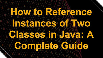 How to Reference Instances of Two Classes in Java: A Complete Guide