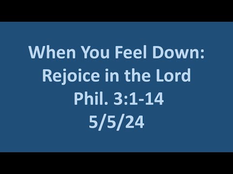 5 5 24  Sunday AM sermon- When You Feel Down: Rejoice in the Lord- Phil. 3:1-14