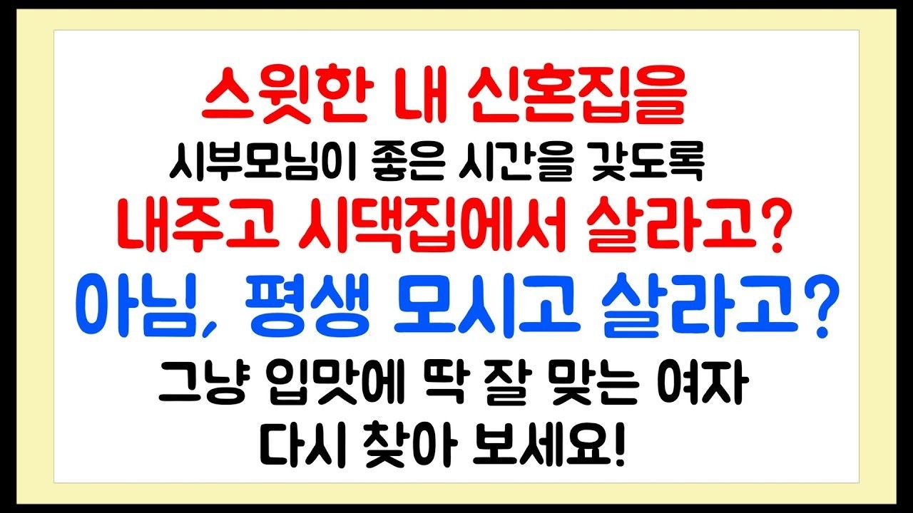 이혼썰 내 신혼집을 시부모님에게 내주고 시댁집에서 살라고   아님, 평생 모시고 살라고  ~ 그냥 입맛에 딱 잘 맞는 여자 다시 찾아 보세요!