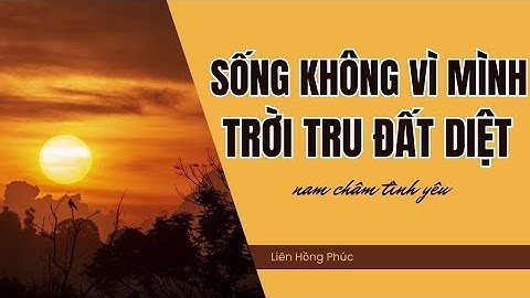 Người Sống Không Vì Mình Trời Tru Đất Diệt - Liên Hồng Phúc