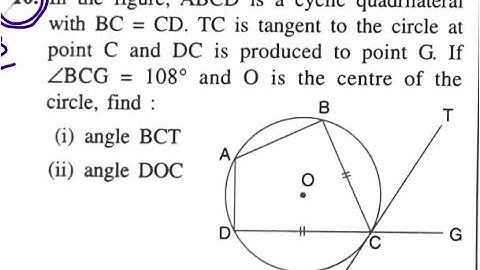 ex18b q10 ABCD CYCLIC QUADRILATERAL BC=CD TC IS TANGENT POINT C DC PRODUCED POINT G BCG=108 BCT DOC