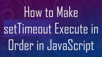 How to Make setTimeout Execute in Order in JavaScript