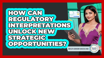 How Can Regulatory Interpretations Unlock New Strategic Opportunities? - Wealth Advisor Success Hub