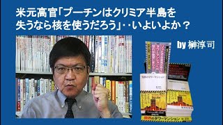 米元高官「プーチンはクリミア半島を失うならNを使うだろう」‥いよいよか？　by榊淳司