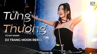 TỪNG THƯƠNG REMIX - Vũ Duy Khánh ft Dj Trang Moon | Vì Quá Yêu Em Nên Anh Mang Hết Duyên Mình...