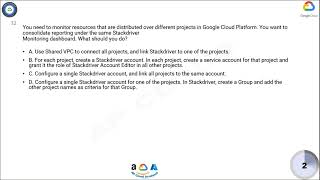 Q32. You need to monitor resources that are distributed over different projects in Google Cloud Plat