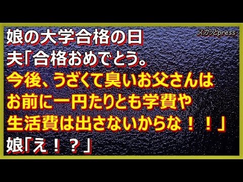 【その神経がわからん話】娘の大学合格の日、夫「合格おめでとう。今後、うざくて臭いお父さんはお前に一円たりとも学費や生活費出さないからな！」 娘「え！？」(スカッとpress)