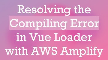 Resolving the Compiling Error in Vue Loader with AWS Amplify