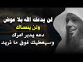 لن يدعك الله بلا عوض ولن ينساك دعه يدبر امرك وسيعطيك فوق ما تريد الشيخ سعد العتيق 