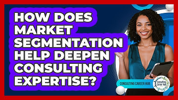 How Does Market Segmentation Help Deepen Consulting Expertise? - Consulting Career Hub