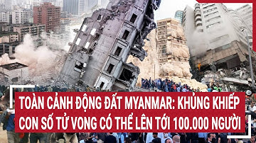 Toàn cảnh động đất Myanmar: Khủng khiếp con số tử vong tăng chóng mặt, có thể lên tới 100.000 người