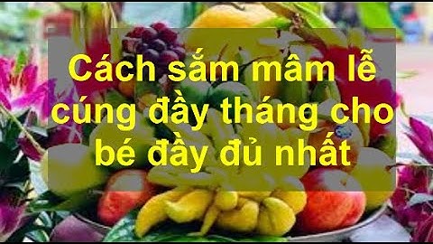 Cách sắm mâm lễ cúng đầy tháng cho bé đầy đủ nhất gồm những gì? Cúng đầy tháng có cần đúng ngày?