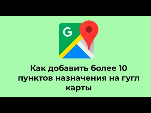 Как добавить более 10 пунктов назначения на гугл карты