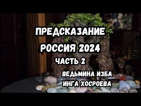 ПРЕДСКАЗАНИЕ… РОССИЯ 2024…ЧАСТЬ 2… ВЕДЬМИНА ИЗБА ИНГА ХОСРОЕВА